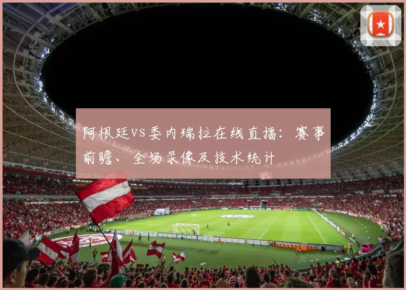 阿根廷vs委内瑞拉在线直播：赛事前瞻、全场录像及技术统计