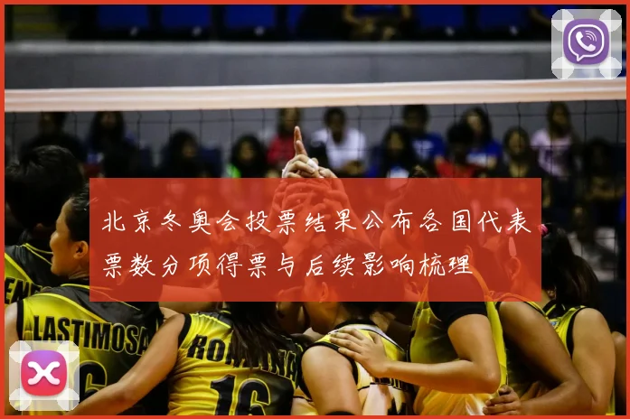 北京冬奥会投票结果公布各国代表票数分项得票与后续影响梳理