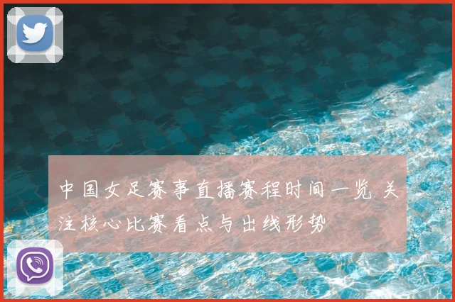 中国女足赛事直播赛程时间一览 关注核心比赛看点与出线形势