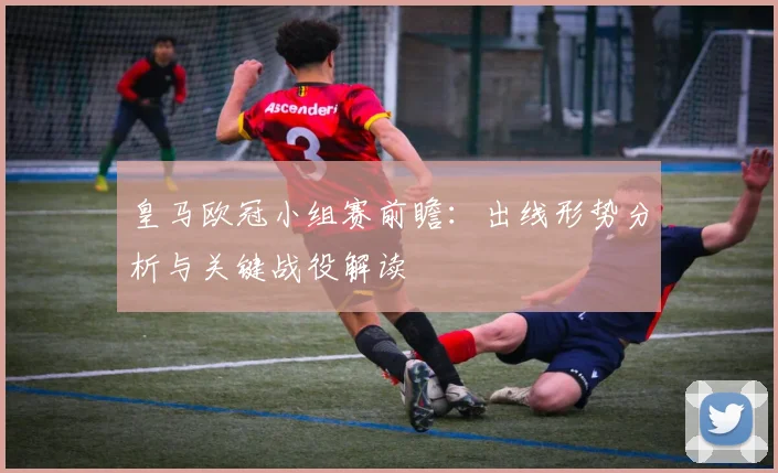 皇马欧冠小组赛前瞻：出线形势分析与关键战役解读
