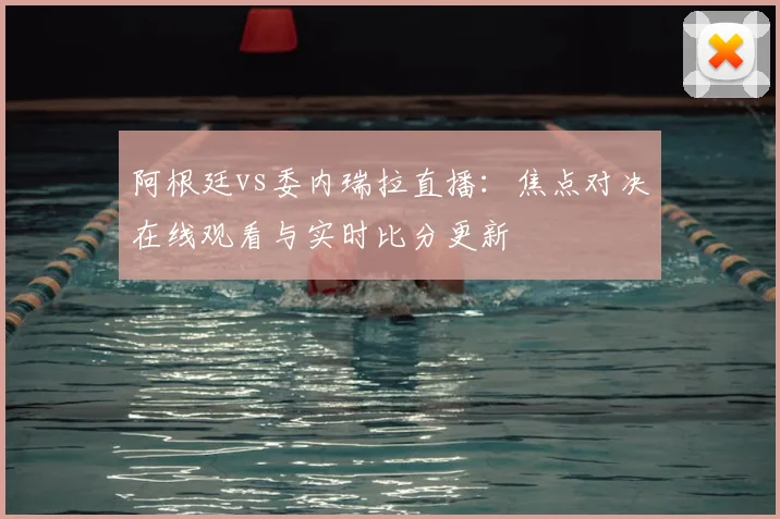 阿根廷vs委内瑞拉直播：焦点对决在线观看与实时比分更新