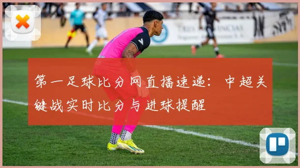第一足球比分网直播速递：中超关键战实时比分与进球提醒