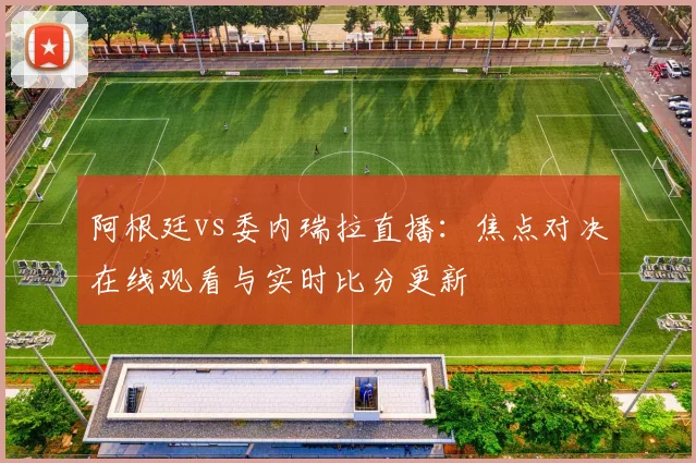 阿根廷vs委内瑞拉直播：焦点对决在线观看与实时比分更新