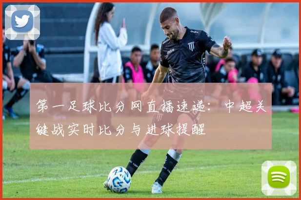 第一足球比分网直播速递：中超关键战实时比分与进球提醒